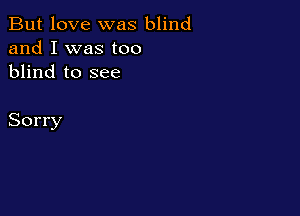 But love was blind
and I was too
blind to see

Sorry