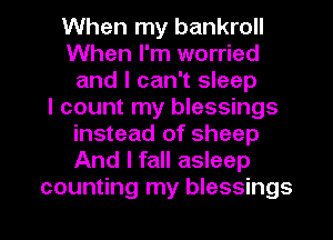 When my bankroll
When I'm worried
and I can't sleep
I count my blessings
instead of sheep
And I fall asleep

counting my blessings l