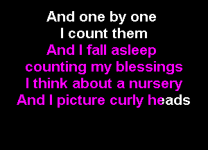 And one by one
I count them
And I fall asleep
counting my blessings
I think about a nursery
And I picture curly heads