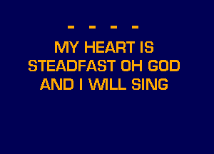 MY HEART IS
STEADFAST OH GOD

AND I WILL SING