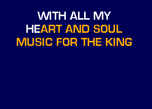 VUITH ALL MY
HEART AND SOUL
MUSIC FOR THE KING