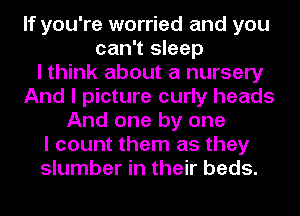 If you're worried and you
can't sleep
I think about a nursery
And I picture curly heads
And one by one
I count them as they
slumber in their beds.
