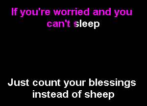 If you're worried and you
can't sleep

Just count your blessings
instead of sheep