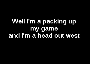 Well I'm a packing up
my game

and I'm a head out west