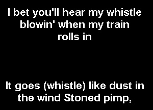 I bet you'll hear my whistle
blowin' when my train
rolls in

It goes (whistle) like dust in
the wind Stoned pimp,