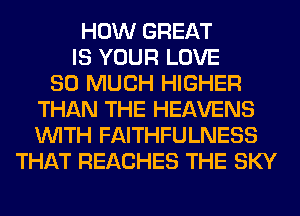 HOW GREAT
IS YOUR LOVE
SO MUCH HIGHER
THAN THE HEAVENS
WITH FAITHFULNESS
THAT REACHES THE SKY