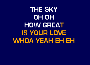 THE SKY
0H 0H
HOW GREAT

IS YOUR LOVE
WHOA YEAH EH EH