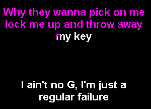 Why they wanna pick on me
lock me up and throw away
my key

I ain't no G, I'm just a
regular failure
