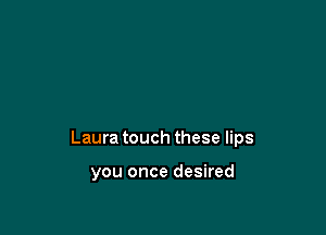 Laura touch these lips

you once desired