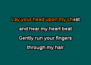 Lay your head upon my chest

and hear my heart beat

Gently run your fingers

through my hair