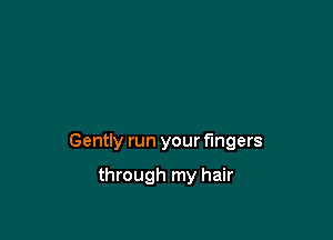 Gently run your fingers

through my hair