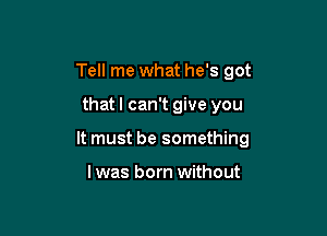 Tell me what he's got

thatl can't give you

It must be something

I was born without