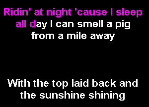 Ridin' at night 'cause I sleep
all day I can smell a pig
from a mile away

With the top laid back and
the sunshine shining