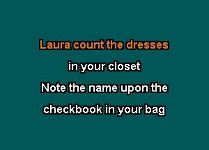 Laura count the dresses

in your closet

Note the name upon the

checkbook in your bag