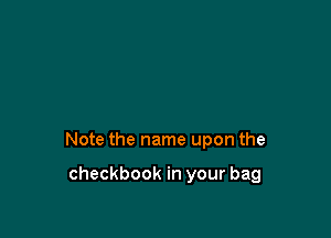 Note the name upon the

checkbook in your bag