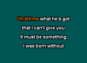 0h tell me what he's got

thatl can't give you

It must be something

I was born without