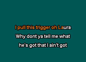 lpull this trigger oh Laura

Why dont ya tell me what

he's got that I ain't got