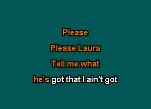 Please
Please Laura

Tell me what

he's got that I ain't got