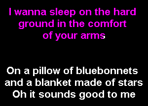 I wanna sleep on the hard
ground in the comfort
of your arms

On a pillow of bluebonnets
and a blanket made of stars
Oh it sounds good to me