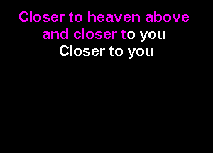 Closer to heaven above
and closer to you
Closer to you