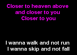 Closer to heaven above
and closer to you
Closer to you

I wanna walk and not run
I wanna skip and not fall