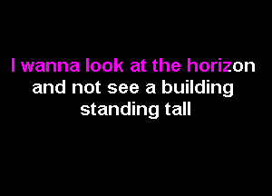 I wanna look at the horizon
and not see a building

standing tall