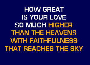 HOW GREAT
IS YOUR LOVE
SO MUCH HIGHER
THAN THE HEAVENS
WITH FAITHFULNESS
THAT REACHES THE SKY