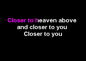 Closer to heaven above
and closer to you

Closer to you