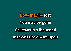 Love may be lost
You may be gone

Still there's athousand

memories to dream upon