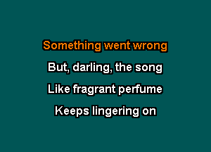 Something went wrong

But, darling, the song
Like fragrant perfume

Keeps lingering on
