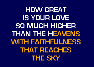 HOW GREAT
IS YOUR LOVE
SO MUCH HIGHER
THISXN THE HEAVENS
'WITH FAITHFULNESS
THAT REACHES
THE SKY