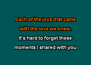 Each ofthe joys that came

with the love we knew.

It's hard to forget these

moments I shared with you