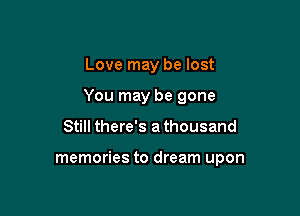 Love may be lost
You may be gone

Still there's athousand

memories to dream upon