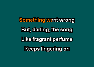 Something went wrong

But, darling, the song
Like fragrant perfume

Keeps lingering on