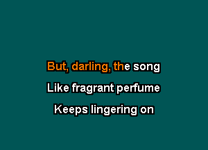 But, darling, the song

Like fragrant perfume

Keeps lingering on