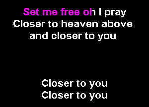 Set me free oh I pray
Closer to heaven above
and closer to you

Closer to you
Closer to you