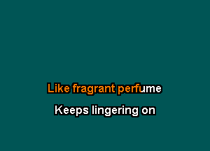 Like fragrant perfume

Keeps lingering on