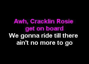 Awh, Cracklin Rosie
get on board

We gonna ride till there
ain't no more to go