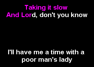 Taking it slow
And Lord, don't you know

I'll have me a time with a
poor man's lady