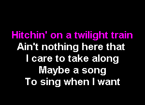 Hitchin' on a twilight train
Ain't nothing here that
I care to take along
Maybe a song
To sing when I want