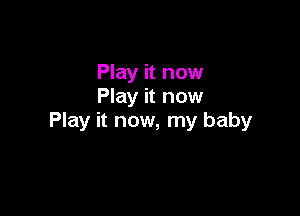 Play it now
Play it now

Play it now, my baby