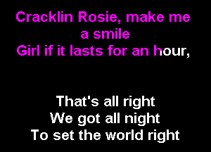 Cracklin Rosie, make me
a smile
Girl if it lasts for an hour,

That's all right
We got all night
To set the world right