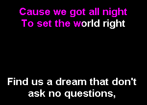 Cause we got all night
To set the world right

Find us a dream that don't
ask no questions,