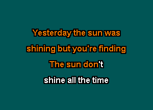 Yesterday the sun was

shining but you're finding

The sun don't

shine all the time