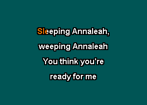 Sleeping Annaleah,

weeping Annaleah

You think you're

ready for me