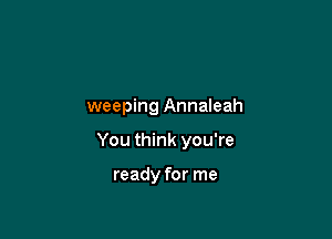 weeping Annaleah

You think you're

ready for me