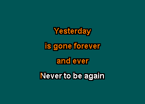 Yesterday
is gone forever

and ever

Never to be again