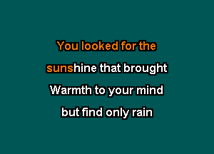 You looked for the
sunshine that brought

Warmth to your mind

butfind only rain