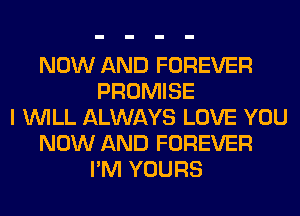 NOW AND FOREVER
PROMISE
I WILL ALWAYS LOVE YOU
NOW AND FOREVER
I'M YOURS