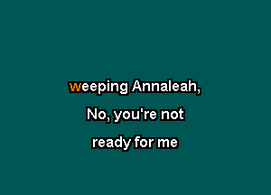 weeping Annaleah,

No, you're not

ready for me